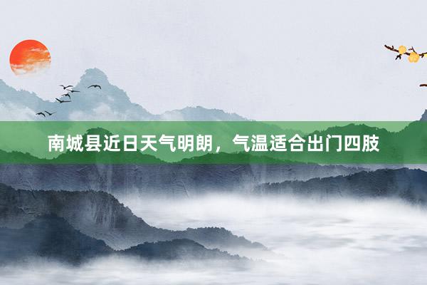 南城县近日天气明朗，气温适合出门四肢