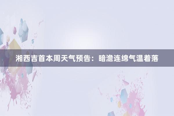 湘西吉首本周天气预告：暗澹连绵气温着落